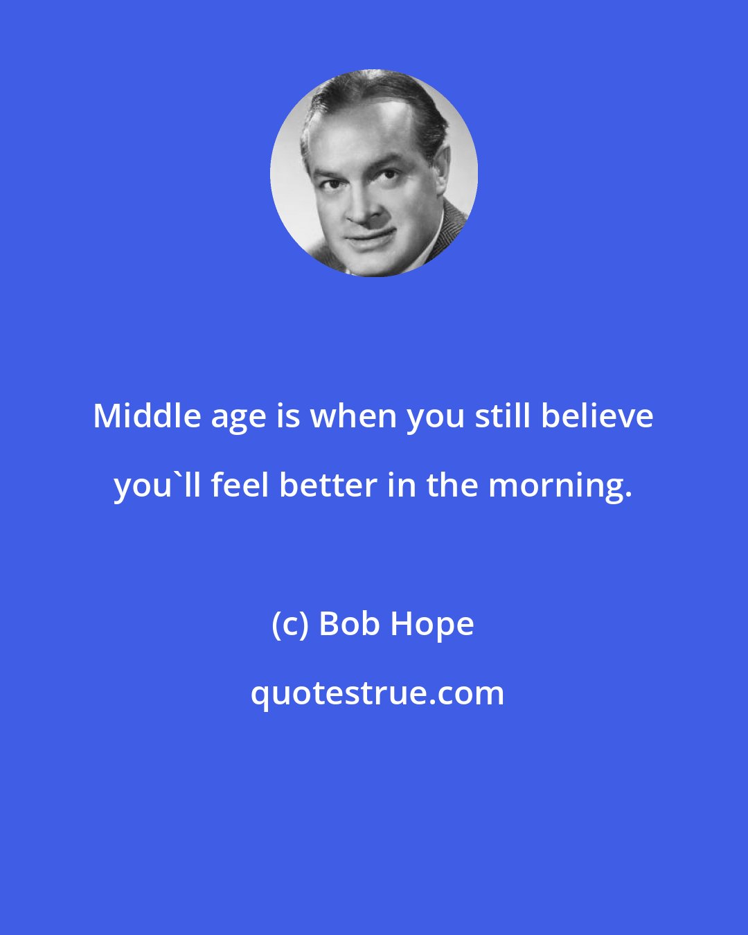 Bob Hope: Middle age is when you still believe you'll feel better in the morning.