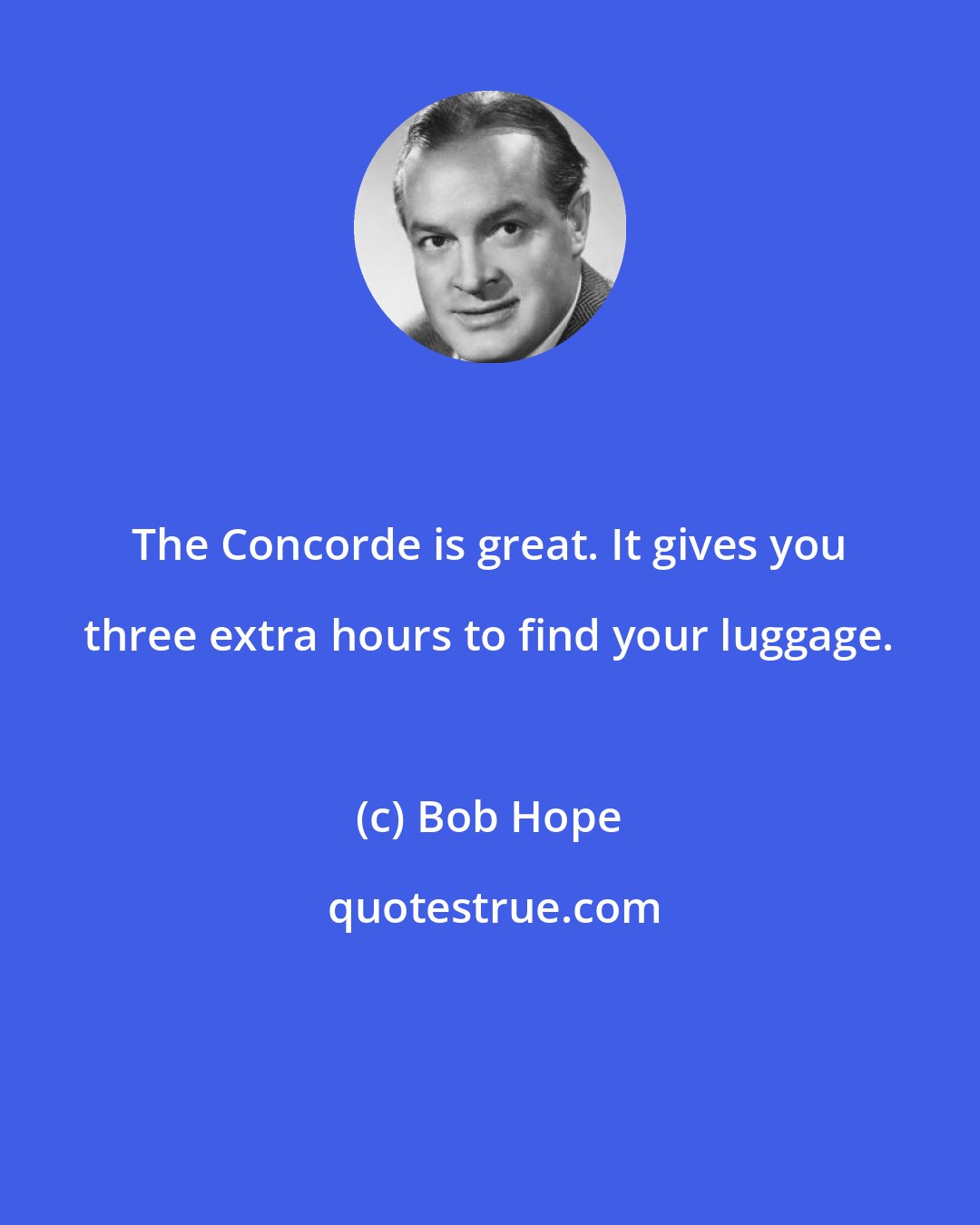Bob Hope: The Concorde is great. It gives you three extra hours to find your luggage.