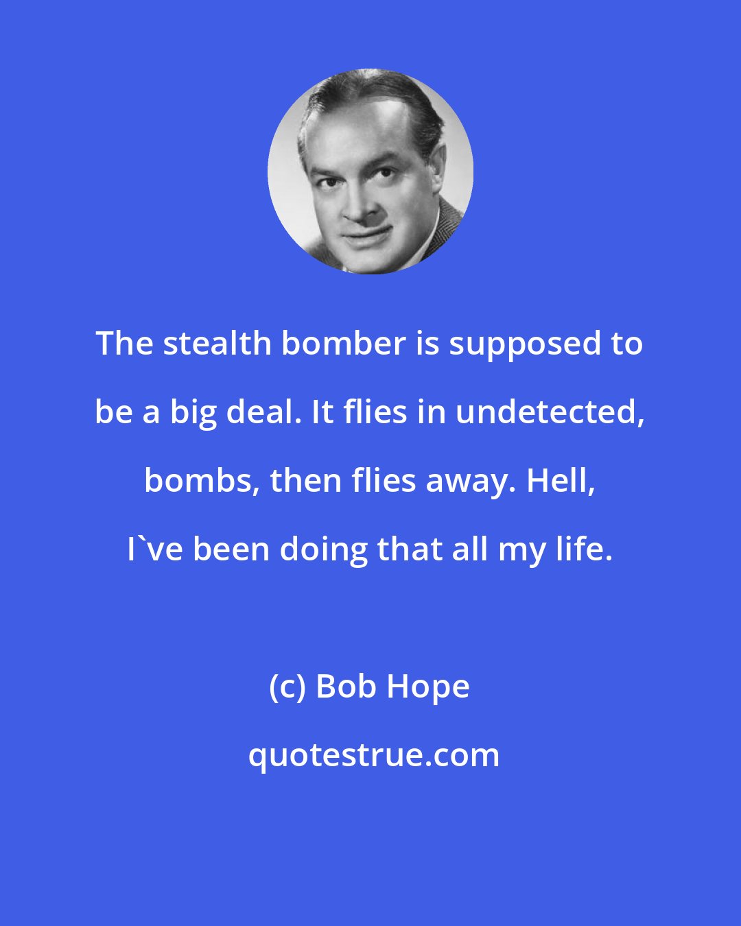 Bob Hope: The stealth bomber is supposed to be a big deal. It flies in undetected, bombs, then flies away. Hell, I've been doing that all my life.