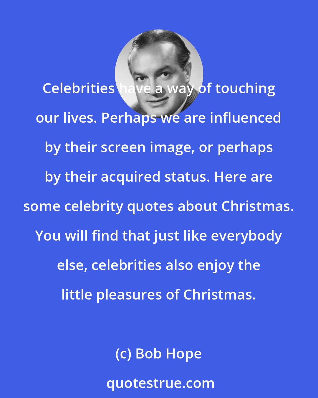 Bob Hope: Celebrities have a way of touching our lives. Perhaps we are influenced by their screen image, or perhaps by their acquired status. Here are some celebrity quotes about Christmas. You will find that just like everybody else, celebrities also enjoy the little pleasures of Christmas.