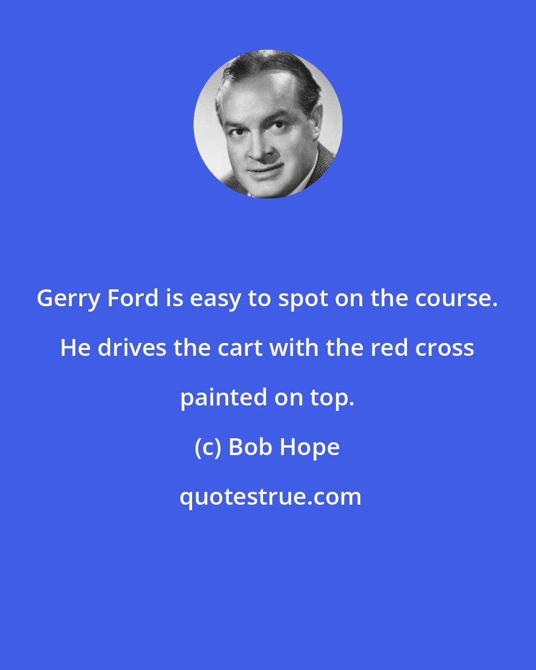 Bob Hope: Gerry Ford is easy to spot on the course. He drives the cart with the red cross painted on top.