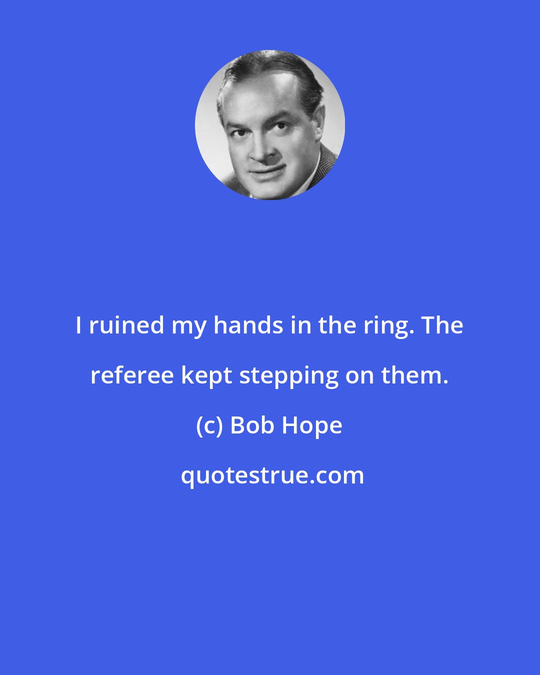 Bob Hope: I ruined my hands in the ring. The referee kept stepping on them.