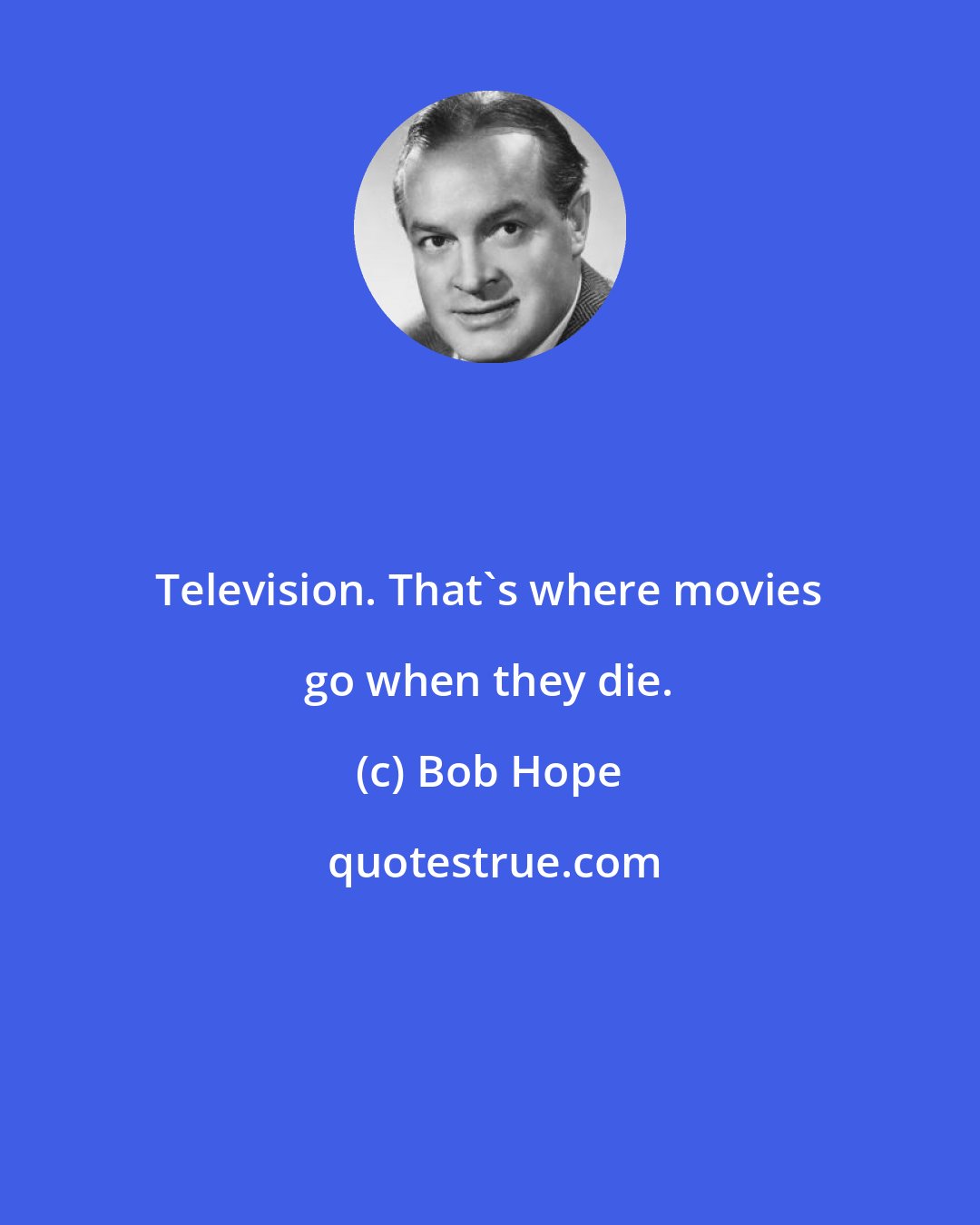 Bob Hope: Television. That's where movies go when they die.