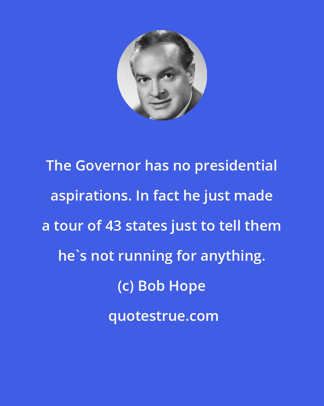 Bob Hope: The Governor has no presidential aspirations. In fact he just made a tour of 43 states just to tell them he's not running for anything.