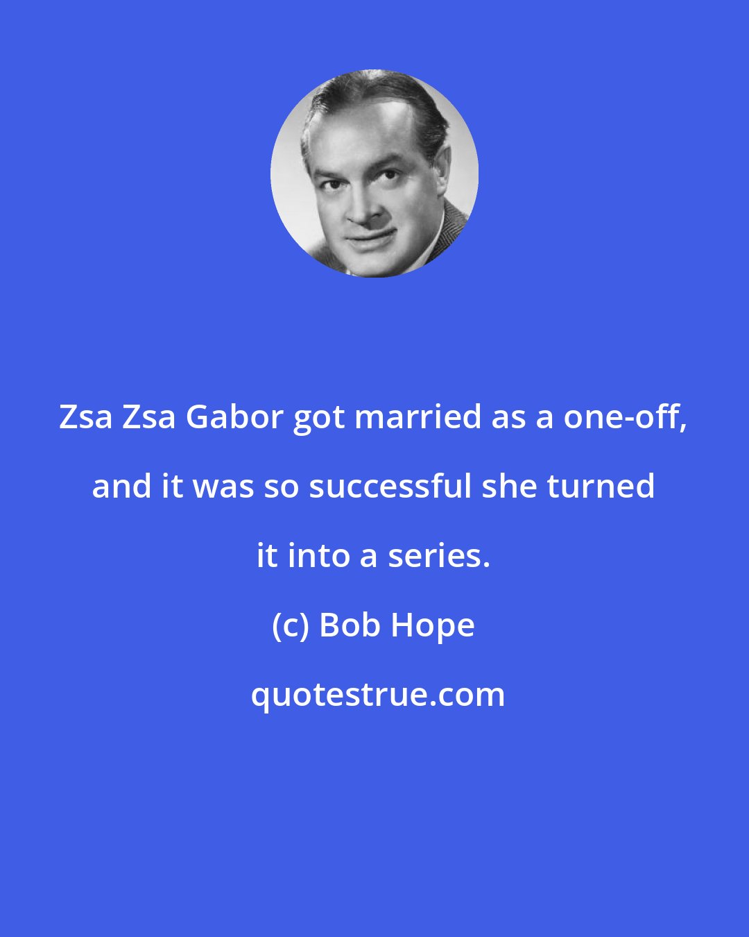 Bob Hope: Zsa Zsa Gabor got married as a one-off, and it was so successful she turned it into a series.