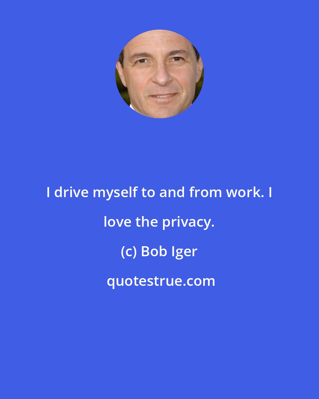 Bob Iger: I drive myself to and from work. I love the privacy.