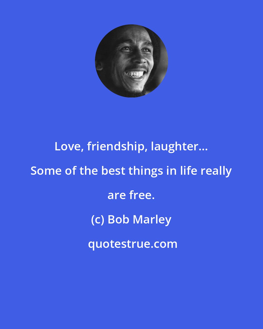 Bob Marley: Love, friendship, laughter... Some of the best things in life really are free.