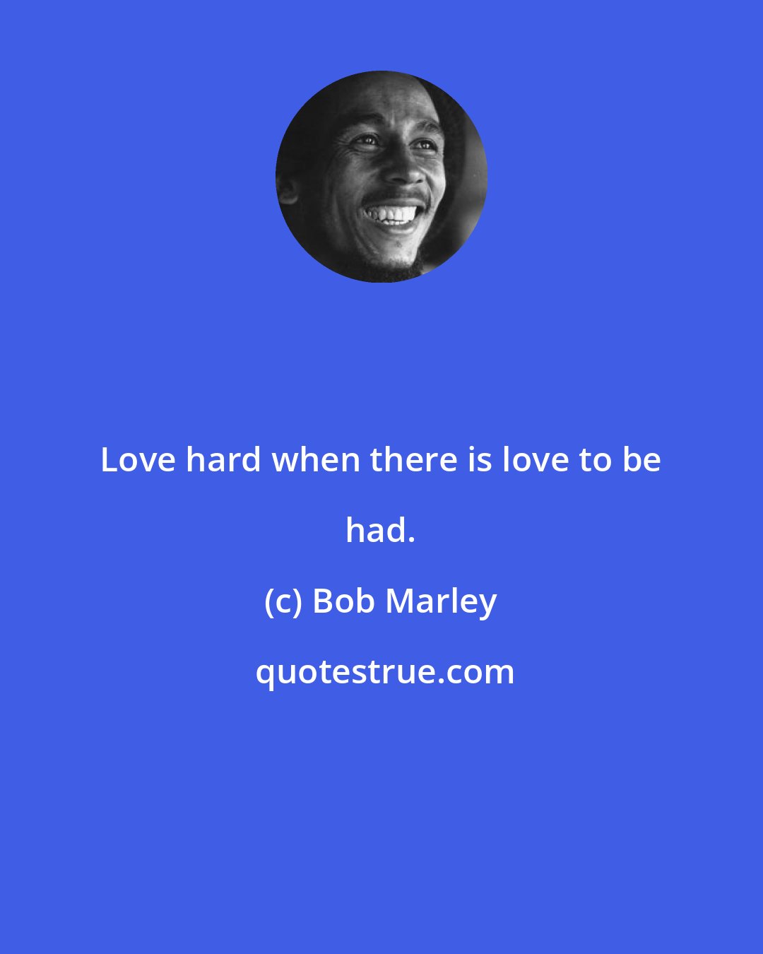 Bob Marley: Love hard when there is love to be had.