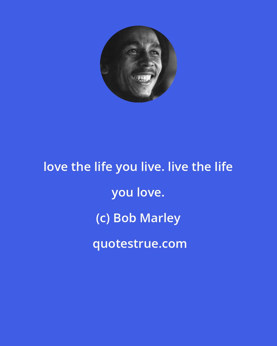 Bob Marley: love the life you live. live the life you love.