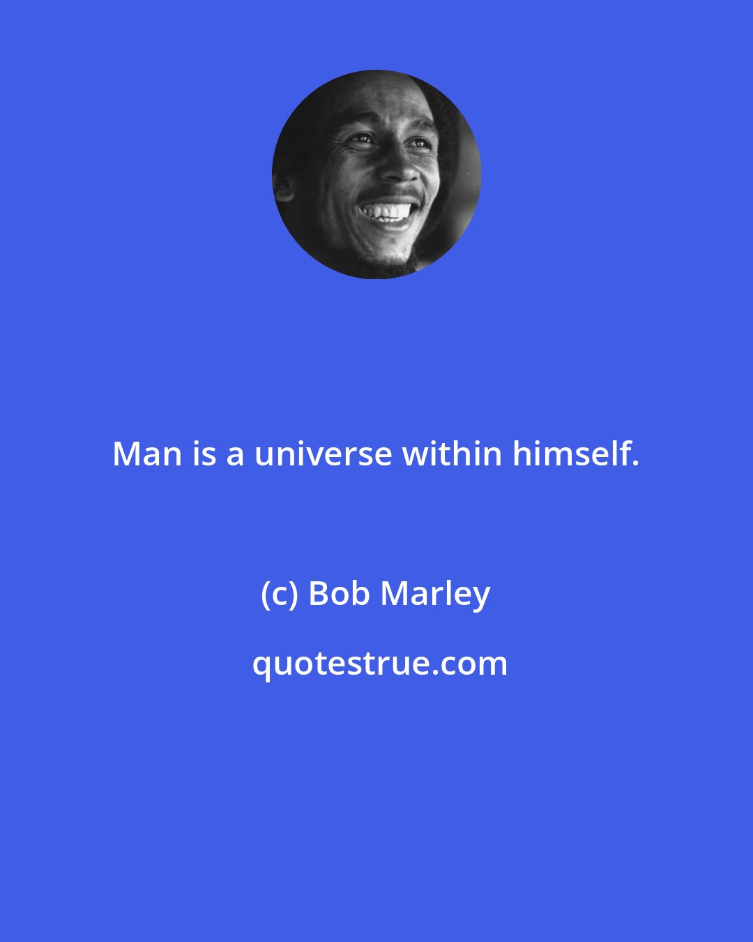 Bob Marley: Man is a universe within himself.