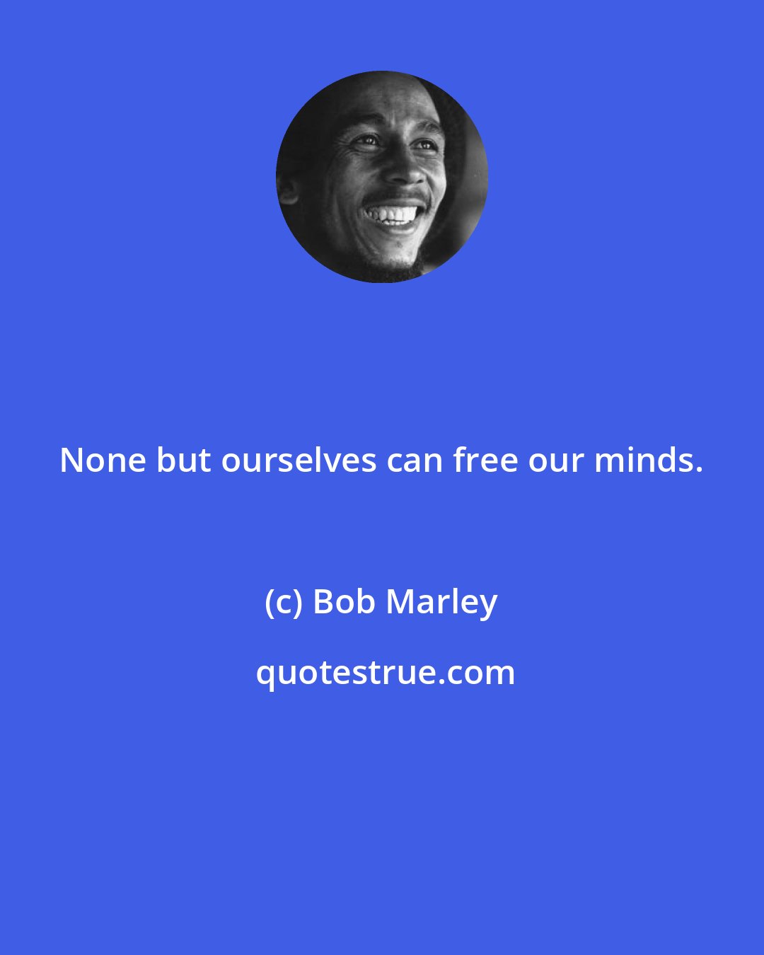 Bob Marley: None but ourselves can free our minds.