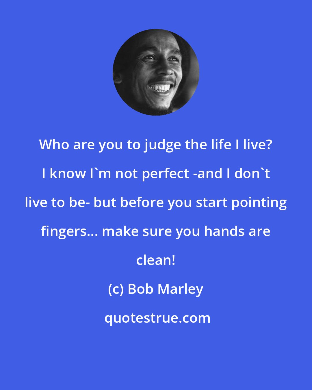 Bob Marley: Who are you to judge the life I live? I know I'm not perfect -and I don't live to be- but before you start pointing fingers... make sure you hands are clean!