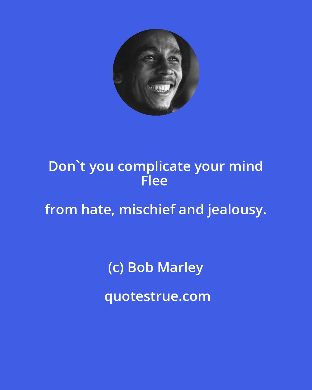 Bob Marley: Don't you complicate your mind 
Flee from hate, mischief and jealousy.