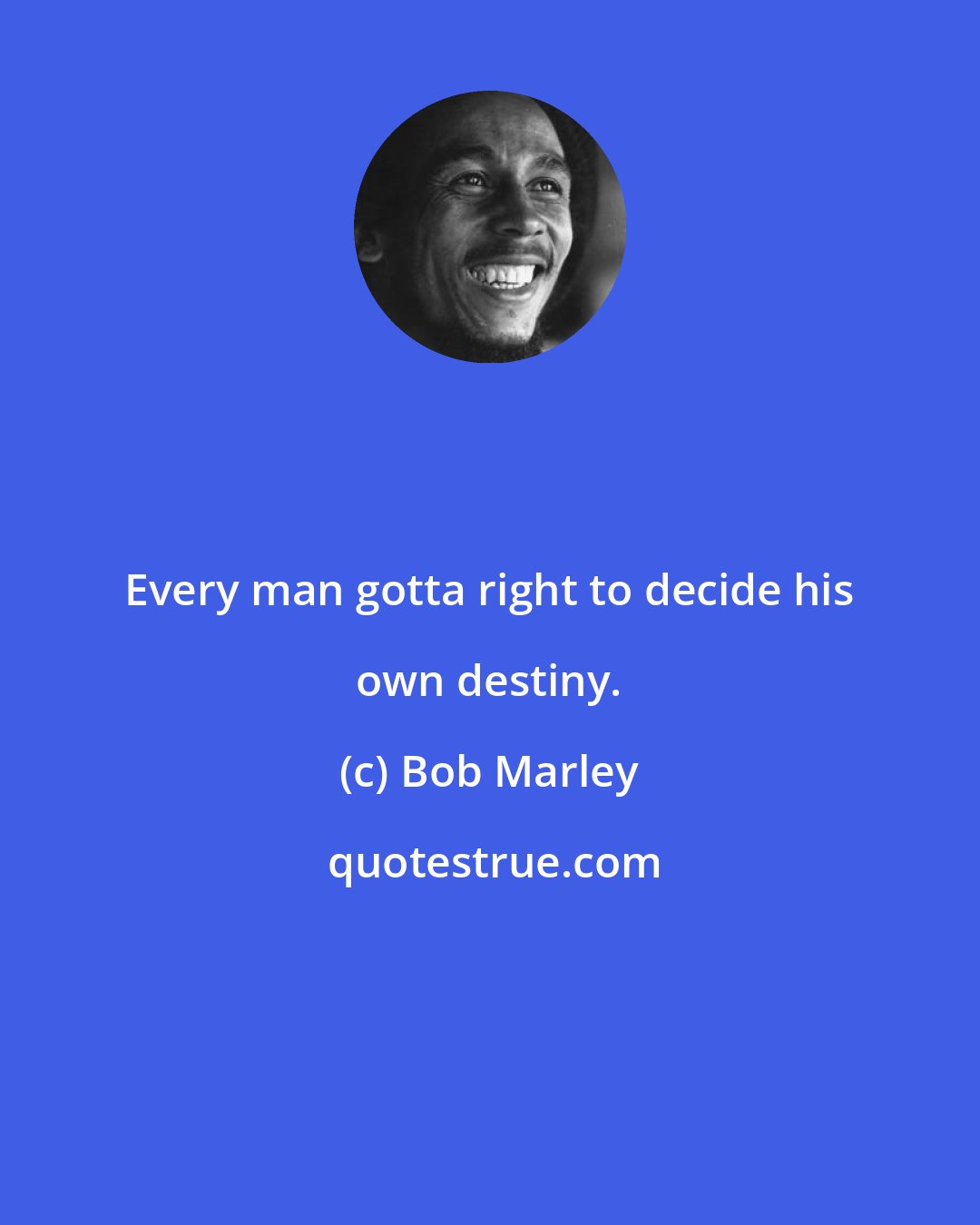 Bob Marley: Every man gotta right to decide his own destiny.
