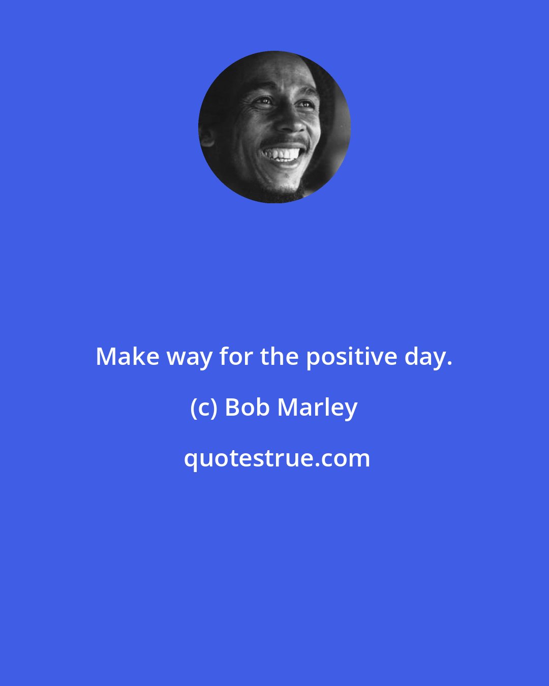 Bob Marley: Make way for the positive day.