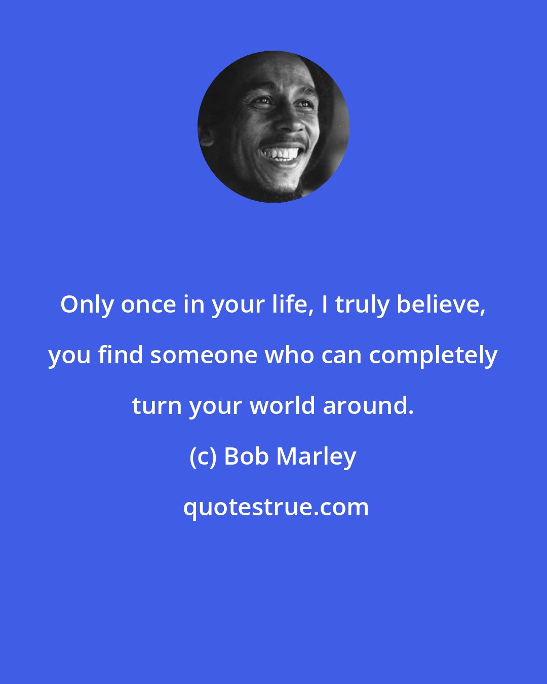 Bob Marley: Only once in your life, I truly believe, you find someone who can completely turn your world around.