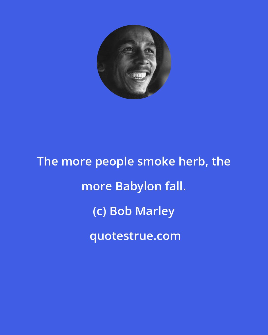 Bob Marley: The more people smoke herb, the more Babylon fall.