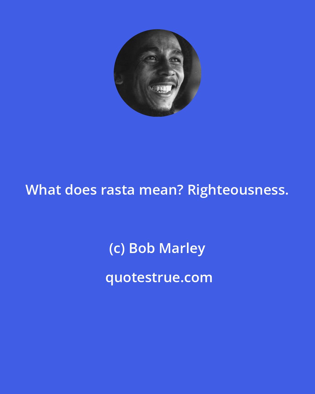 Bob Marley: What does rasta mean? Righteousness.