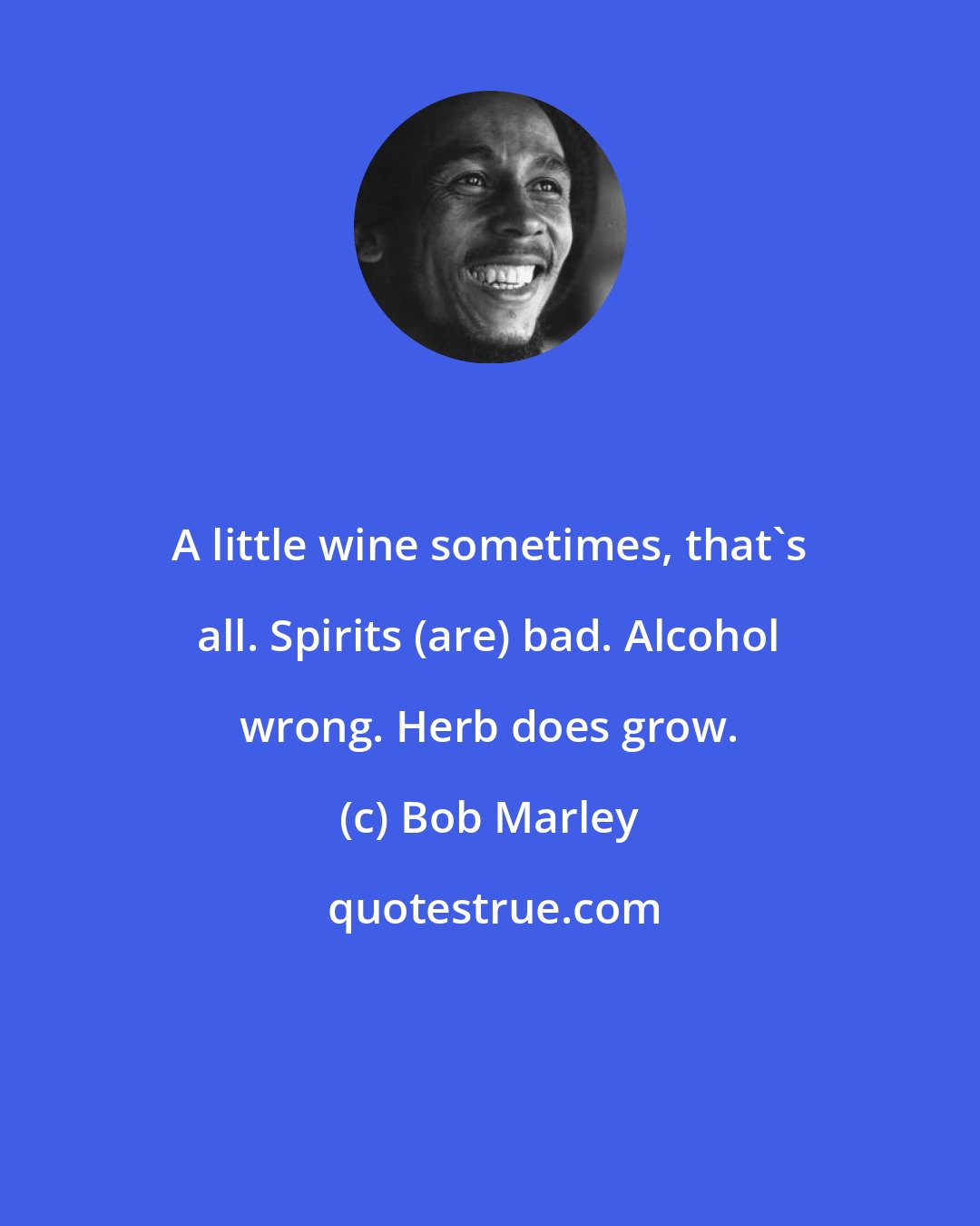 Bob Marley: A little wine sometimes, that's all. Spirits (are) bad. Alcohol wrong. Herb does grow.