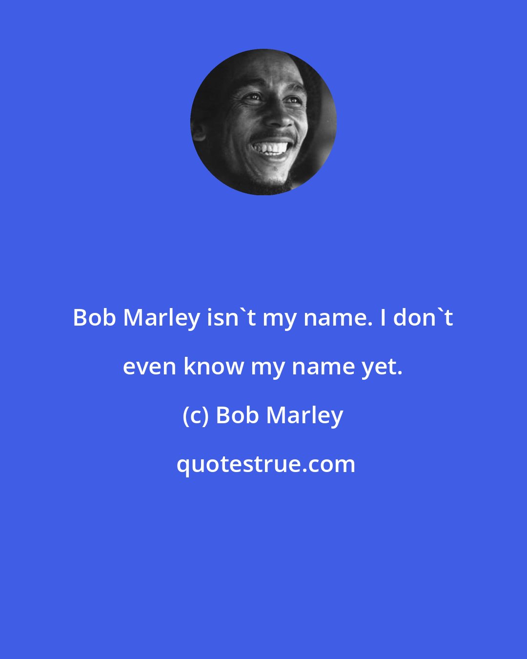 Bob Marley: Bob Marley isn't my name. I don't even know my name yet.