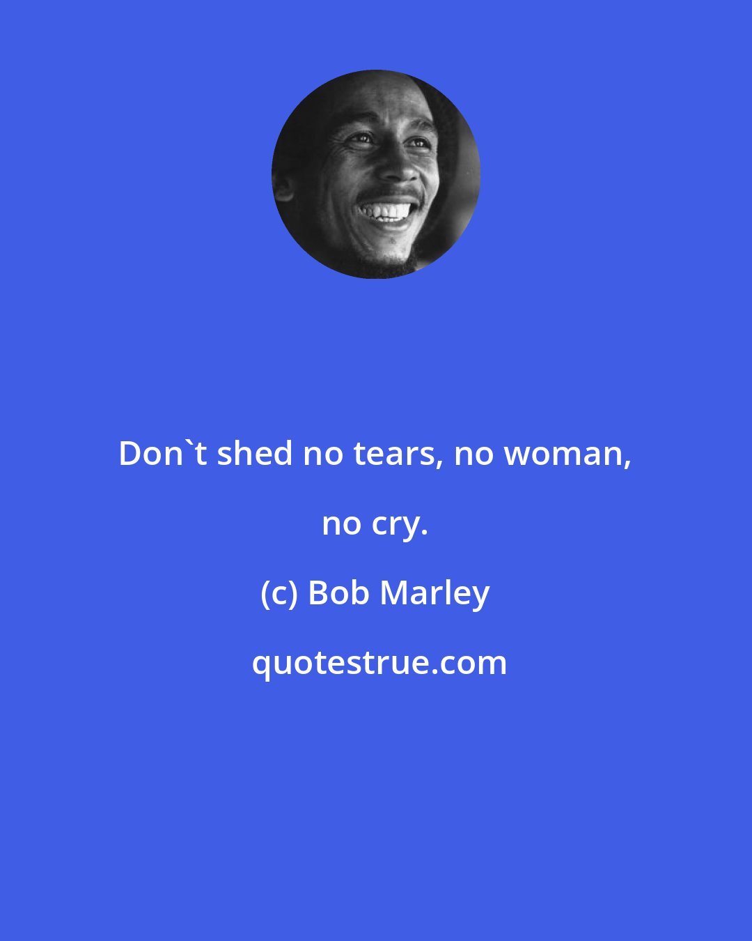 Bob Marley: Don't shed no tears, no woman, no cry.