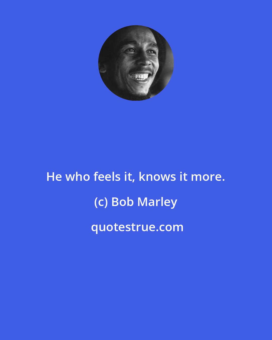 Bob Marley: He who feels it, knows it more.