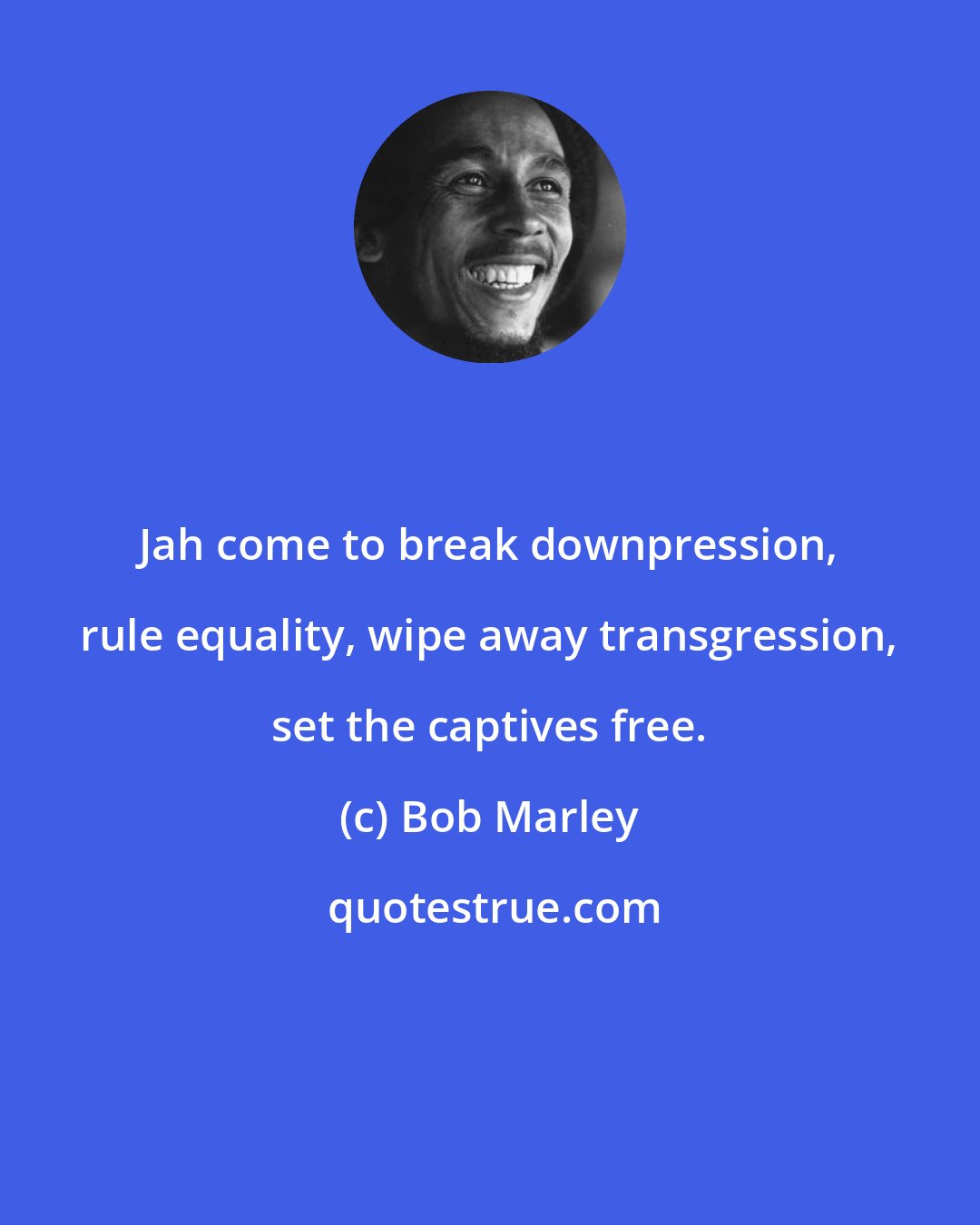 Bob Marley: Jah come to break downpression, rule equality, wipe away transgression, set the captives free.