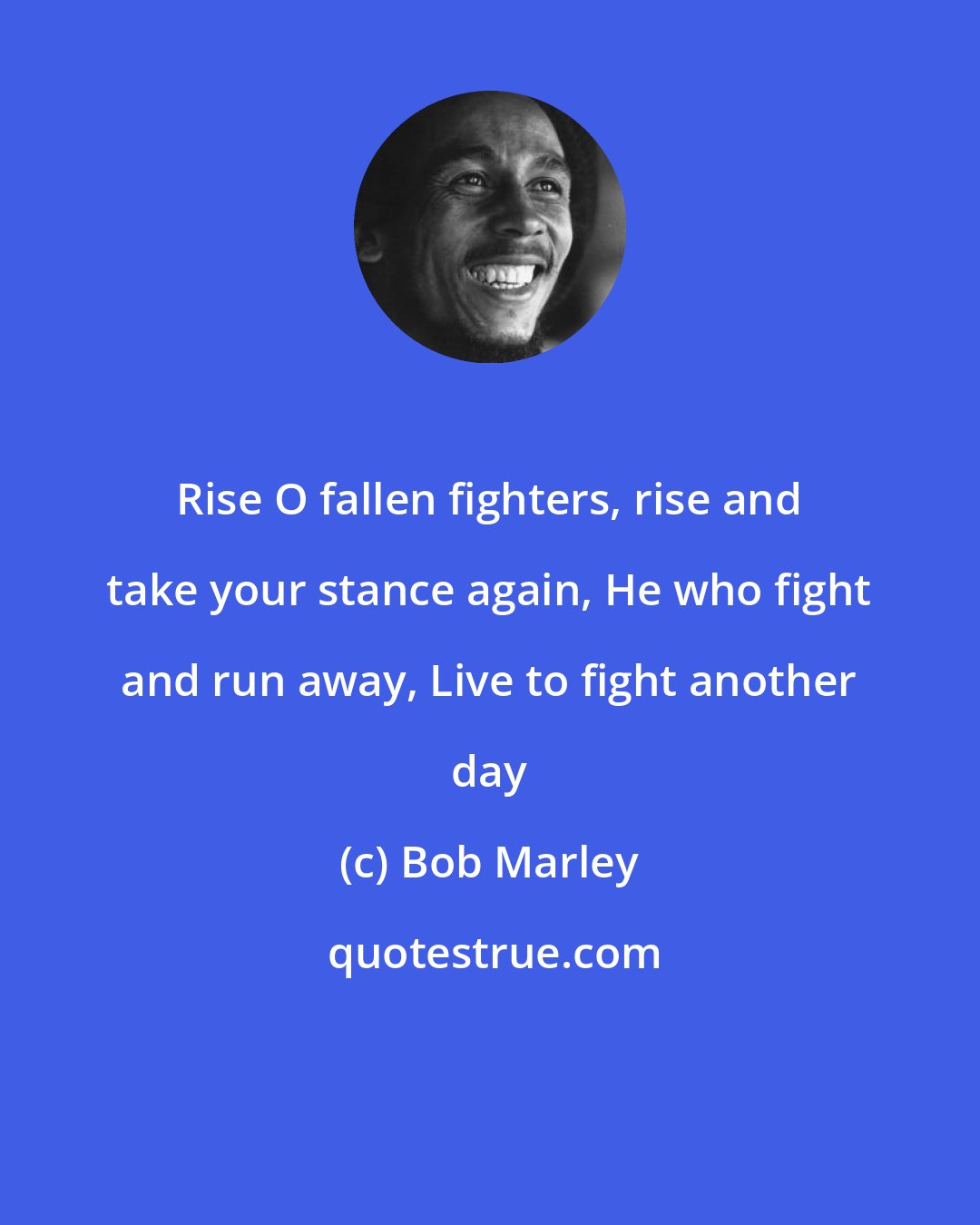 Bob Marley: Rise O fallen fighters, rise and take your stance again, He who fight and run away, Live to fight another day