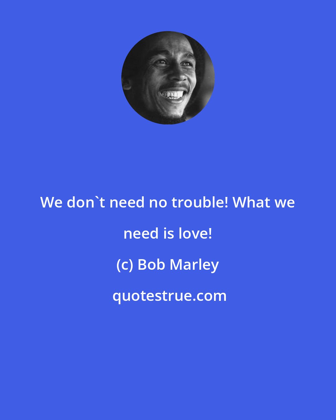 Bob Marley: We don't need no trouble! What we need is love!