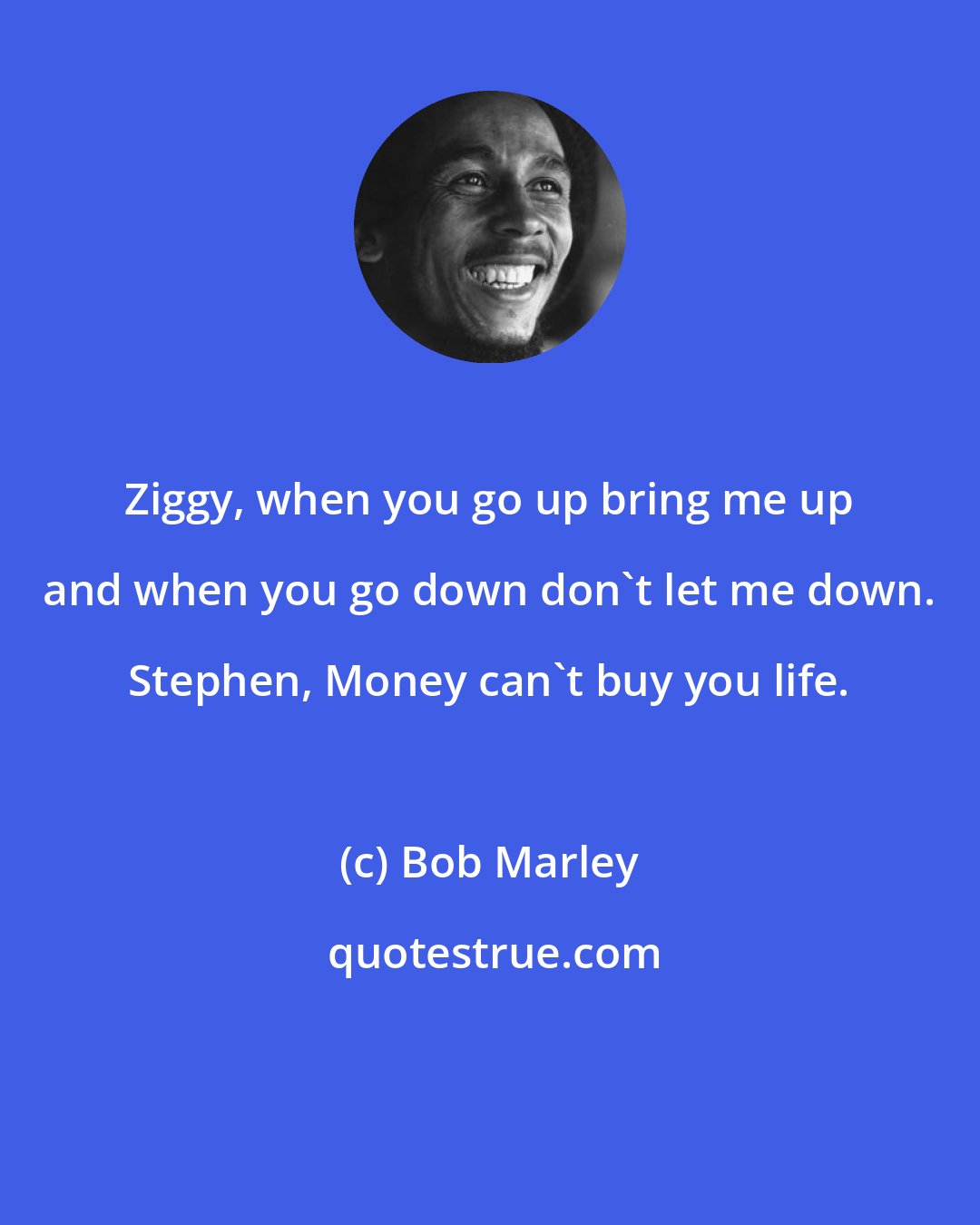 Bob Marley: Ziggy, when you go up bring me up and when you go down don't let me down. Stephen, Money can't buy you life.