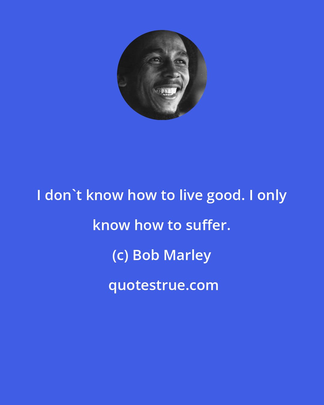 Bob Marley: I don't know how to live good. I only know how to suffer.