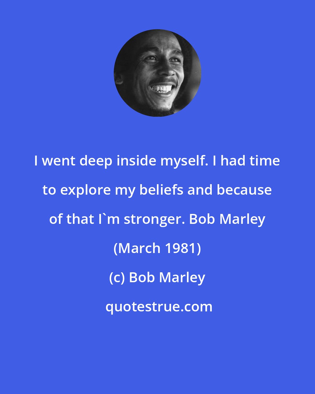 Bob Marley: I went deep inside myself. I had time to explore my beliefs and because of that I'm stronger. Bob Marley (March 1981)