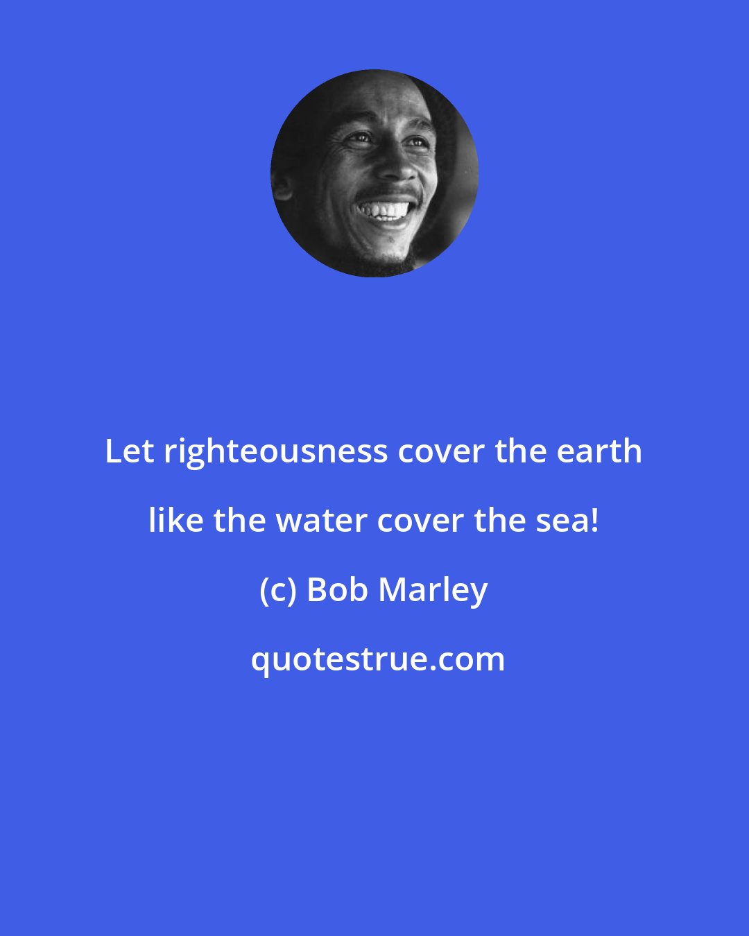 Bob Marley: Let righteousness cover the earth like the water cover the sea!