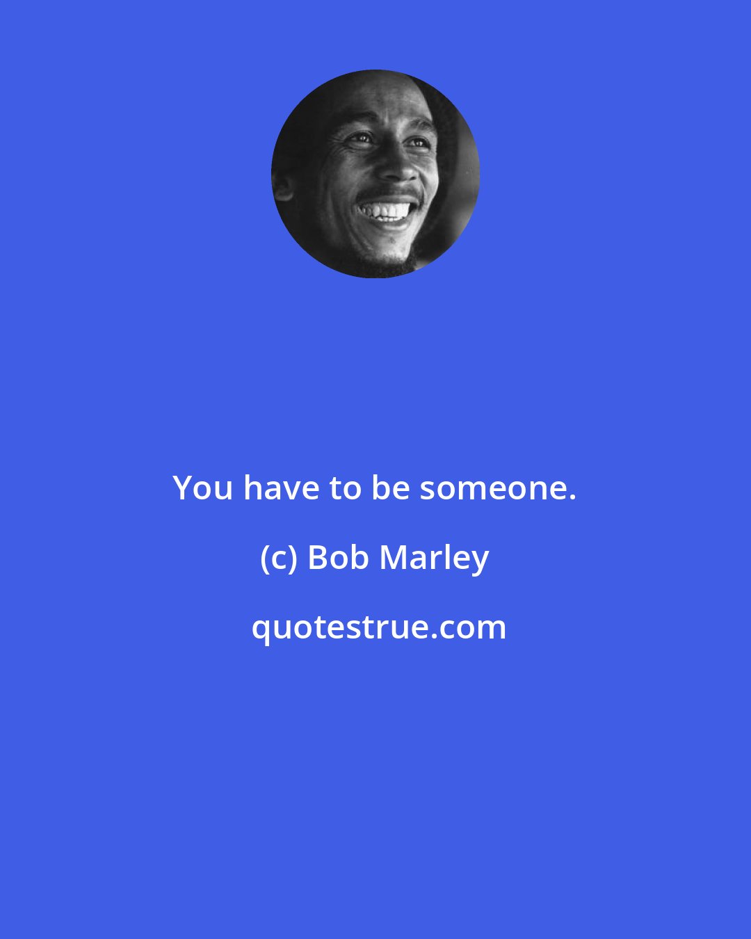 Bob Marley: You have to be someone.
