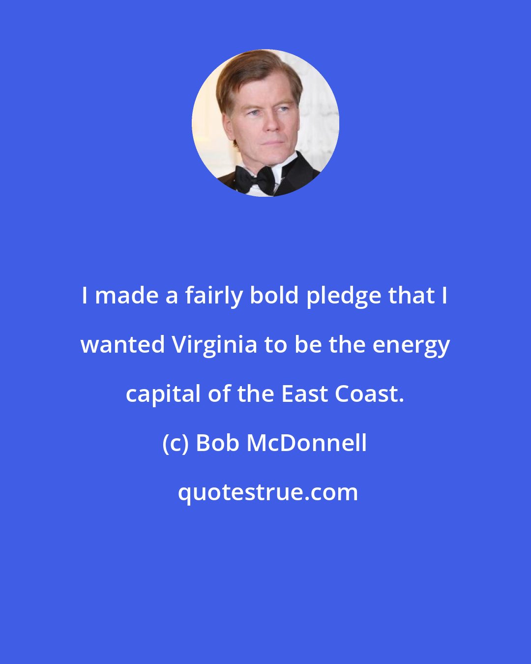 Bob McDonnell: I made a fairly bold pledge that I wanted Virginia to be the energy capital of the East Coast.