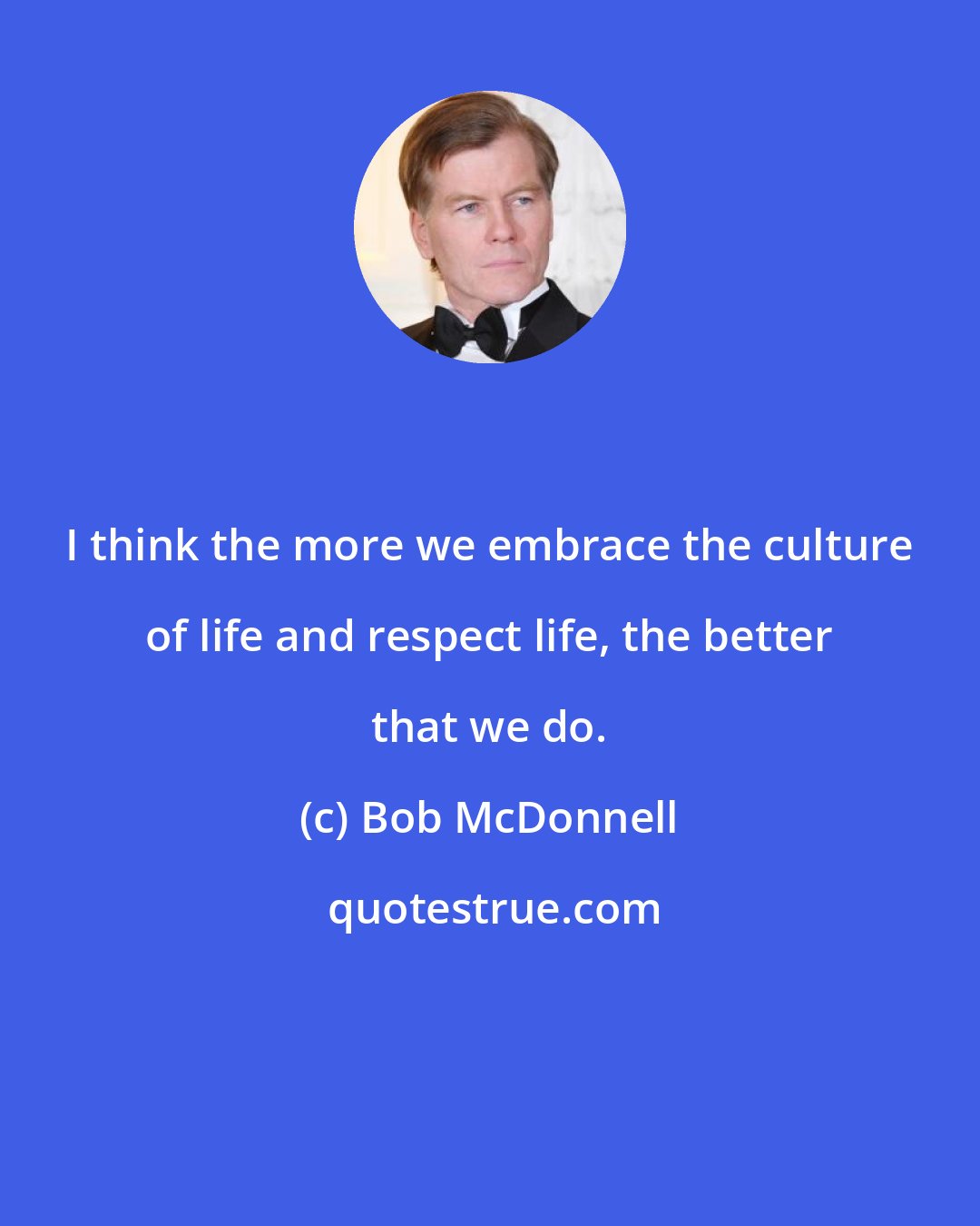 Bob McDonnell: I think the more we embrace the culture of life and respect life, the better that we do.