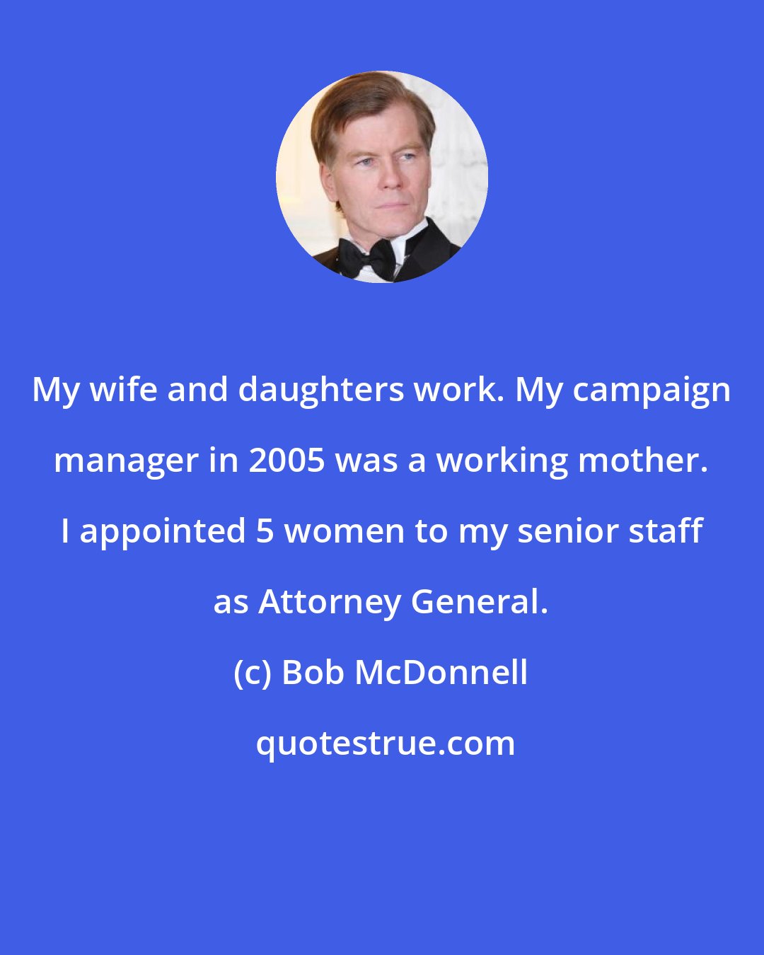 Bob McDonnell: My wife and daughters work. My campaign manager in 2005 was a working mother. I appointed 5 women to my senior staff as Attorney General.