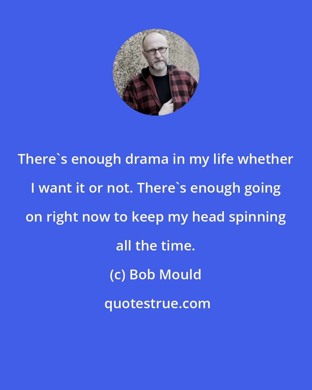 Bob Mould: There's enough drama in my life whether I want it or not. There's enough going on right now to keep my head spinning all the time.
