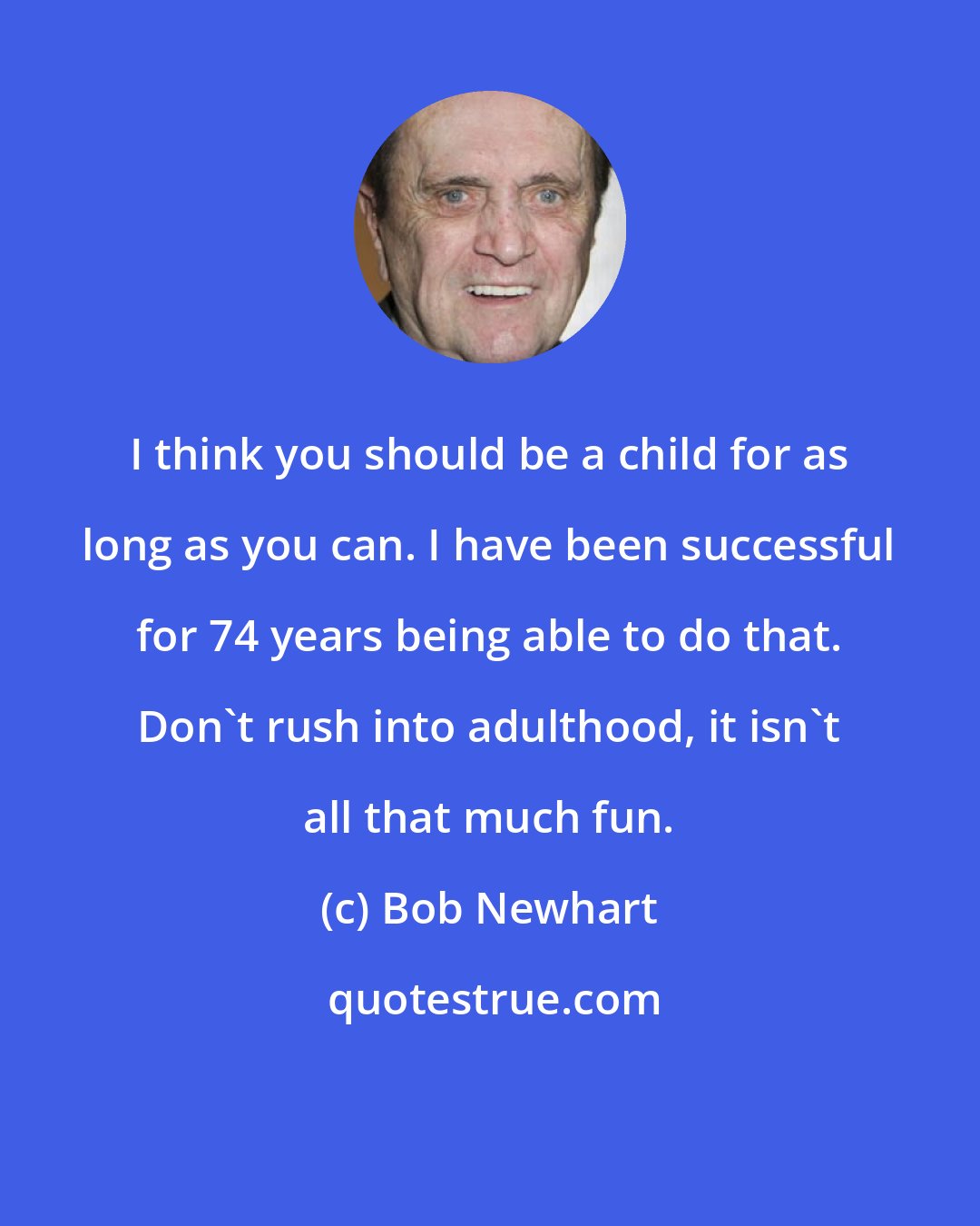 Bob Newhart: I think you should be a child for as long as you can. I have been successful for 74 years being able to do that. Don't rush into adulthood, it isn't all that much fun.