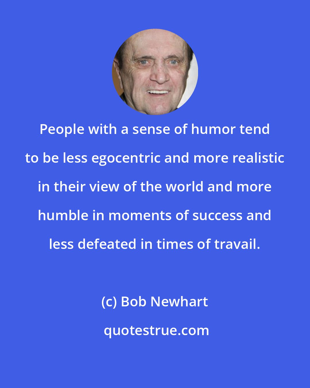 Bob Newhart: People with a sense of humor tend to be less egocentric and more realistic in their view of the world and more humble in moments of success and less defeated in times of travail.