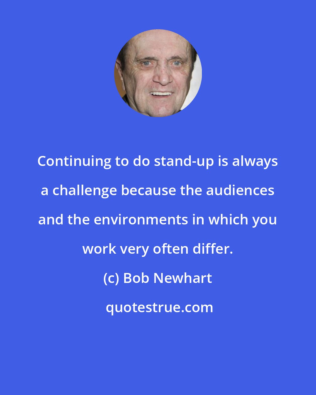 Bob Newhart: Continuing to do stand-up is always a challenge because the audiences and the environments in which you work very often differ.