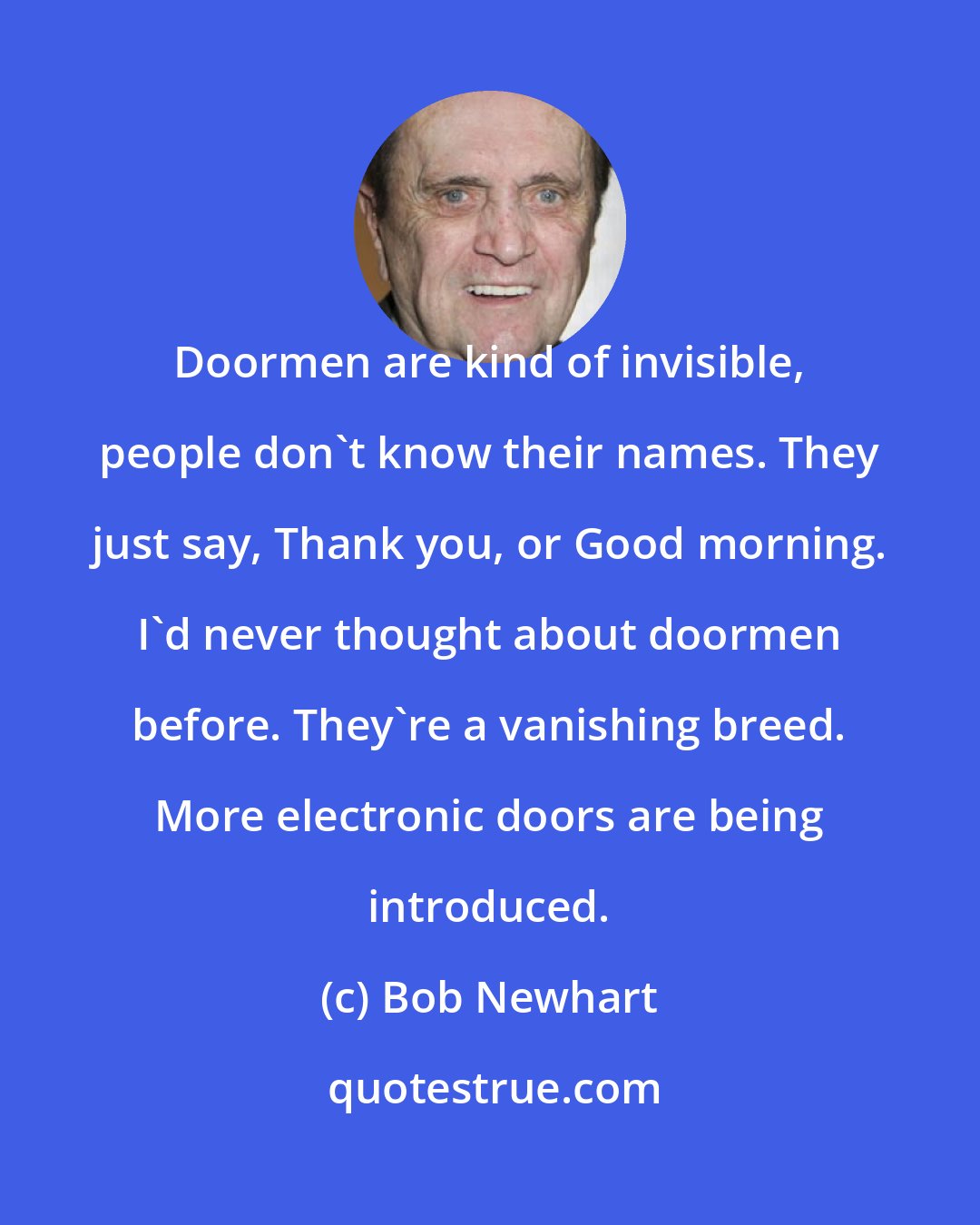 Bob Newhart: Doormen are kind of invisible, people don't know their names. They just say, Thank you, or Good morning. I'd never thought about doormen before. They're a vanishing breed. More electronic doors are being introduced.