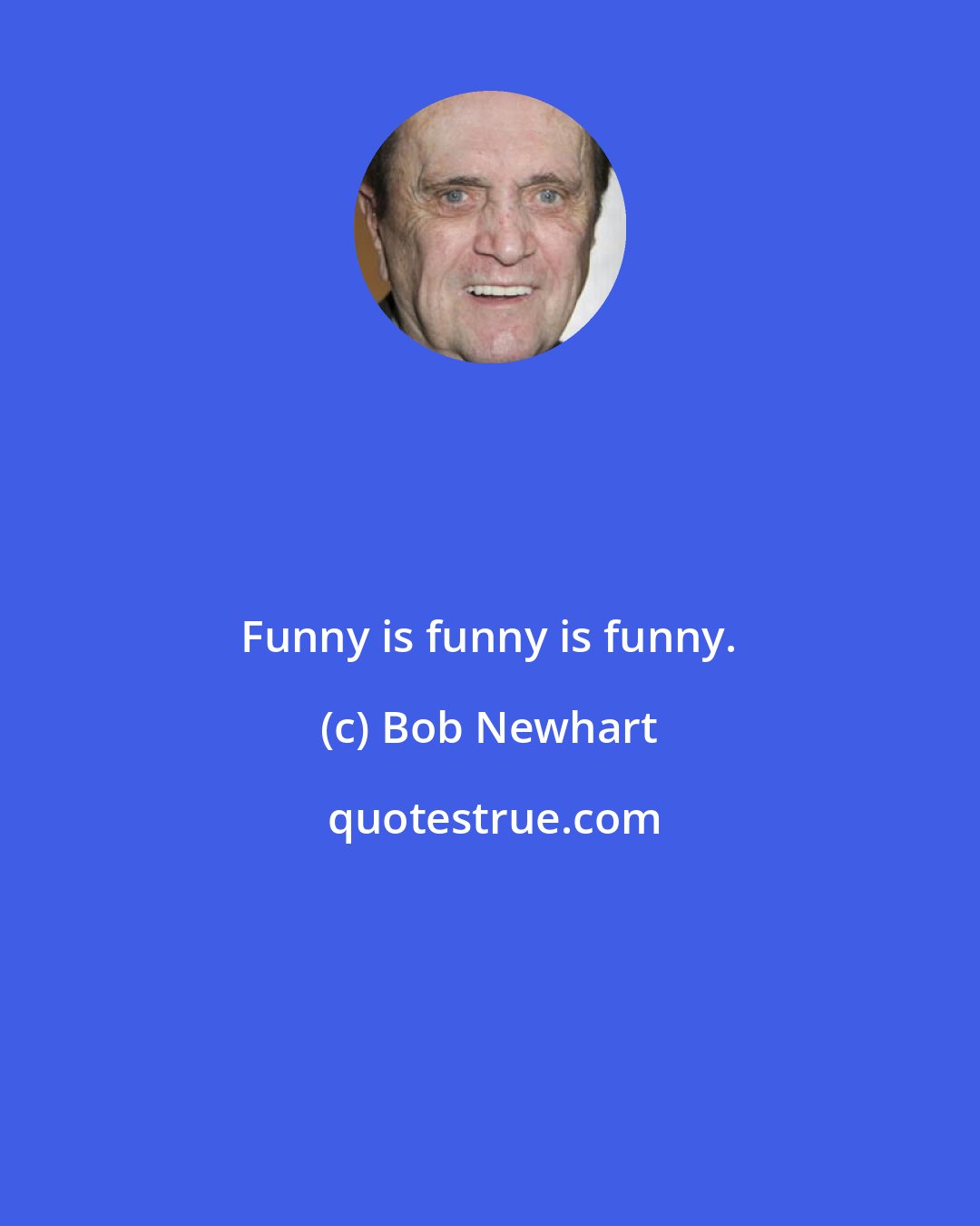 Bob Newhart: Funny is funny is funny.