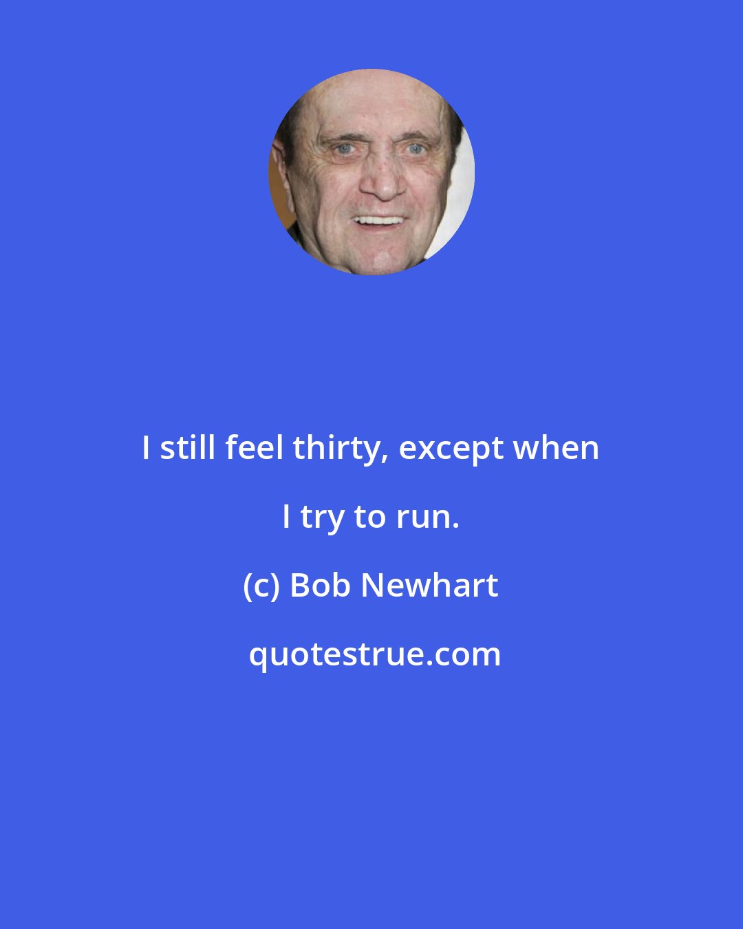 Bob Newhart: I still feel thirty, except when I try to run.