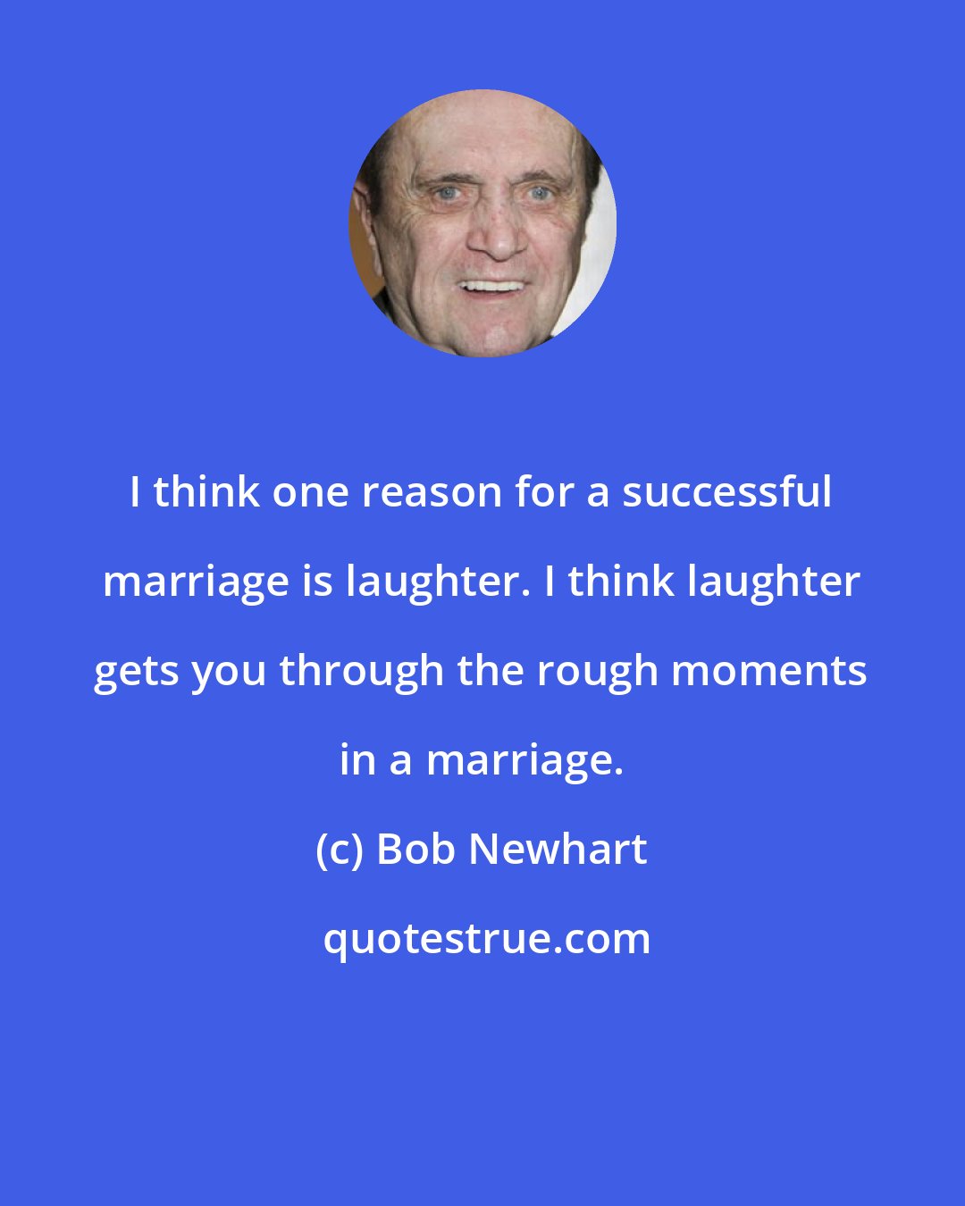 Bob Newhart: I think one reason for a successful marriage is laughter. I think laughter gets you through the rough moments in a marriage.