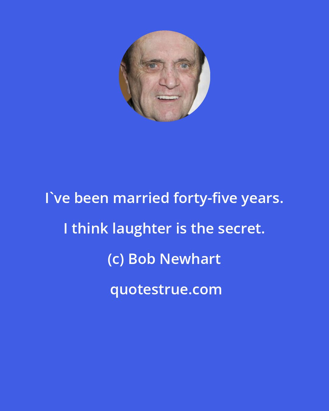 Bob Newhart: I've been married forty-five years. I think laughter is the secret.