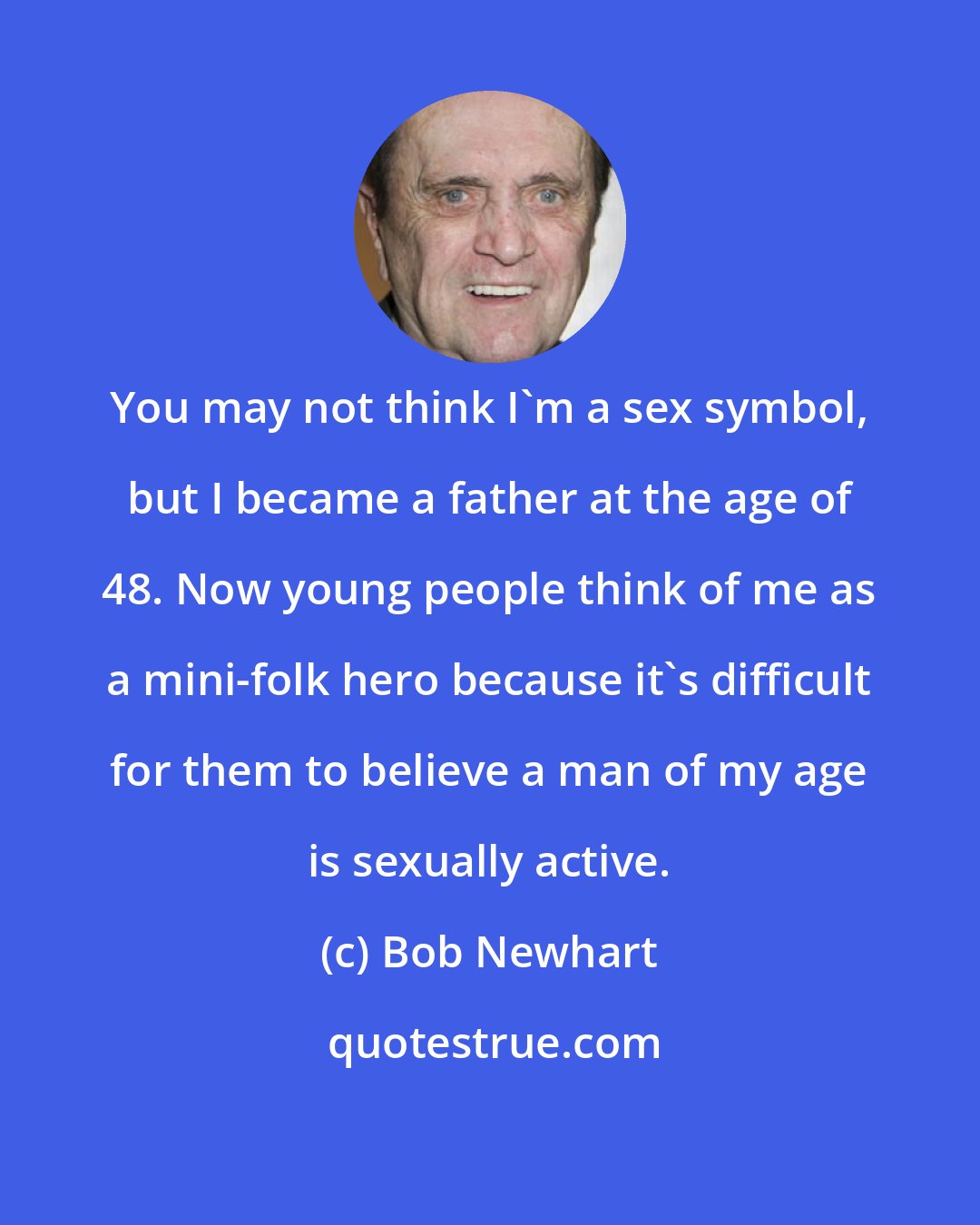 Bob Newhart: You may not think I'm a sex symbol, but I became a father at the age of 48. Now young people think of me as a mini-folk hero because it's difficult for them to believe a man of my age is sexually active.