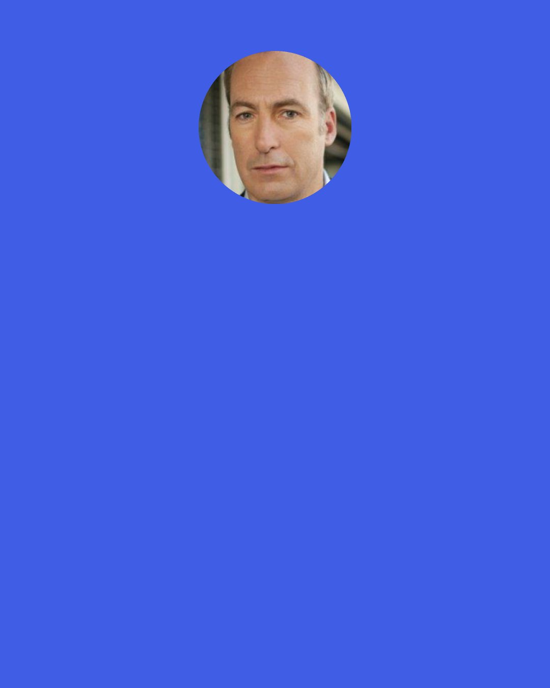 Bob Odenkirk: Comedy can be destructive, and still very, very funny. But if I can do something that is fun to watch and critical of the world but not wantonly destructive, I pursue those kinds of ideas more. The world needs less destruction. And destruction is kind of “easy,” too.