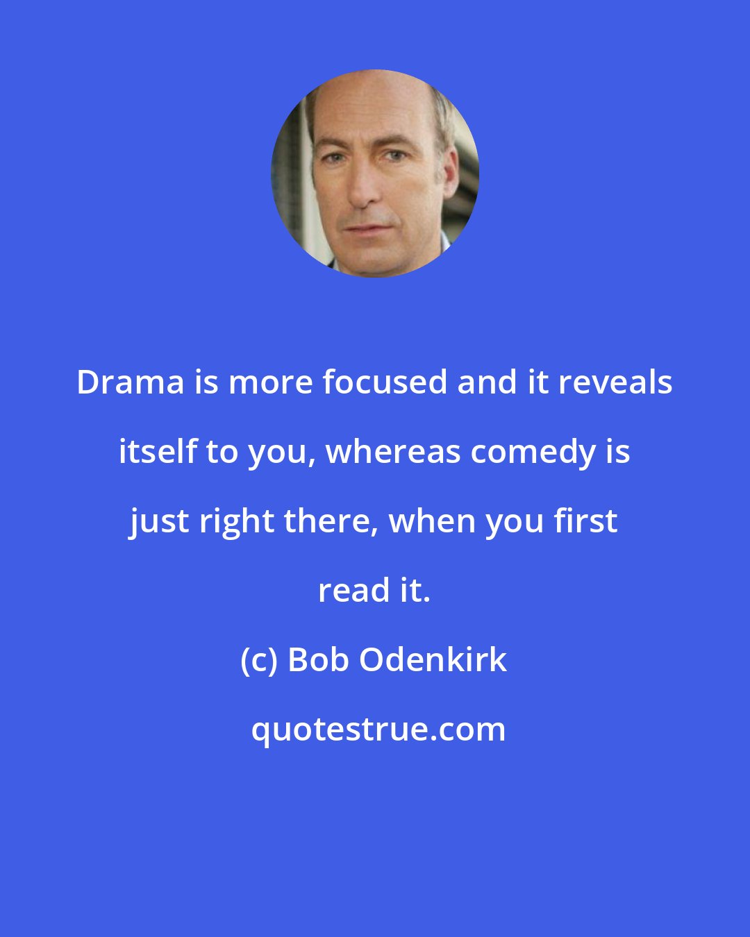 Bob Odenkirk: Drama is more focused and it reveals itself to you, whereas comedy is just right there, when you first read it.