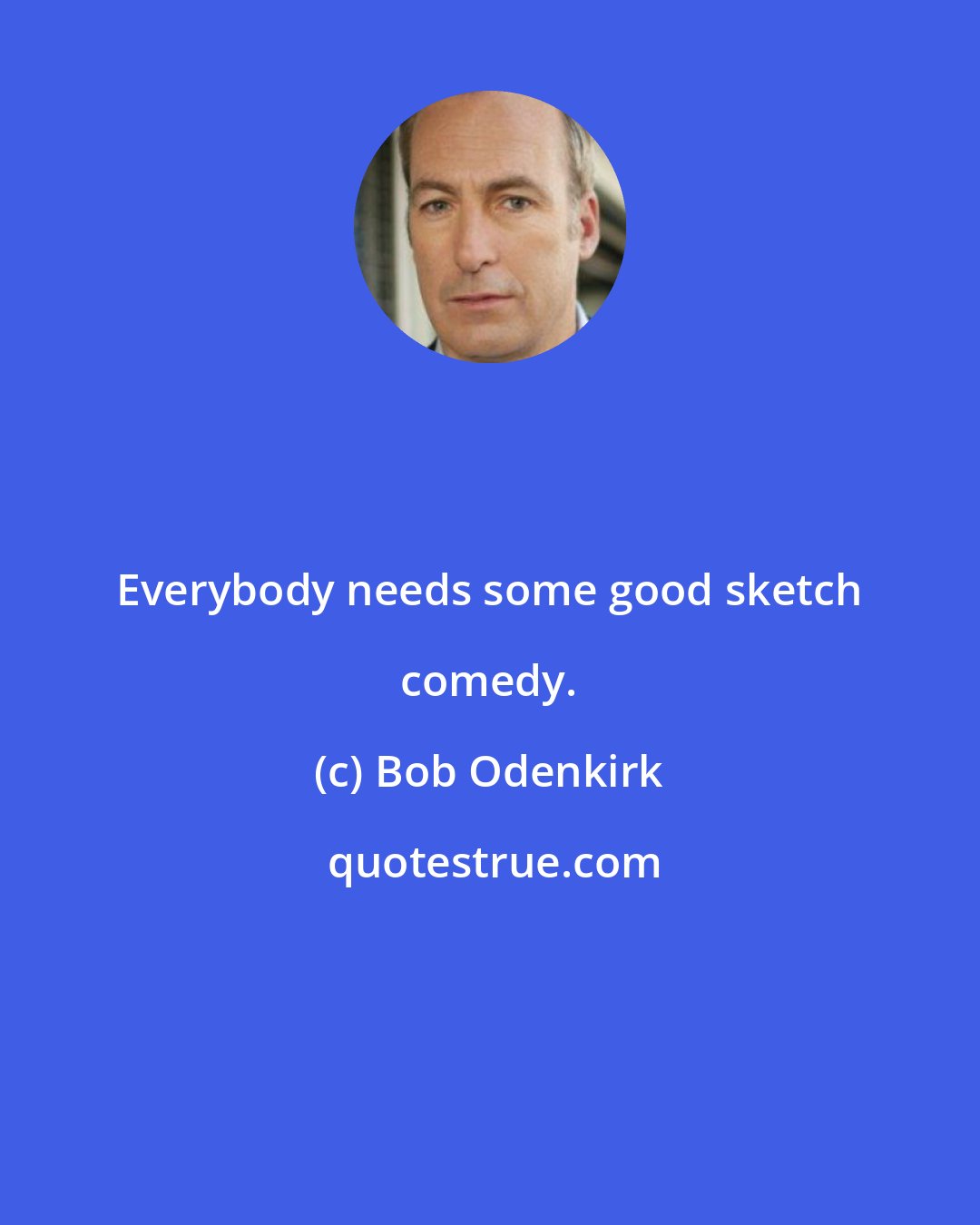 Bob Odenkirk: Everybody needs some good sketch comedy.